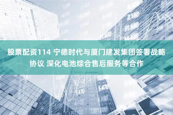 股票配资114 宁德时代与厦门建发集团签署战略协议 深化电池综合售后服务等合作