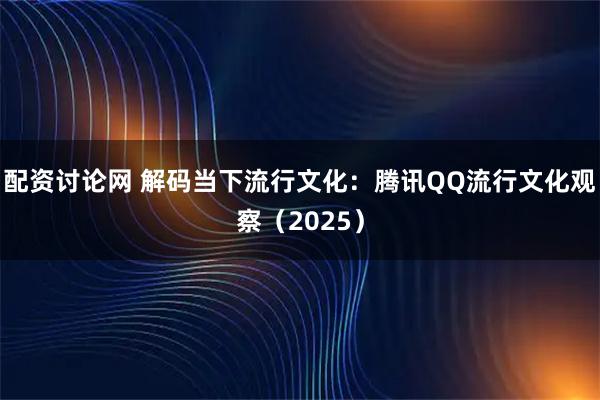 配资讨论网 解码当下流行文化：腾讯QQ流行文化观察（2025）