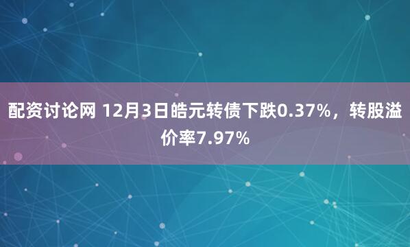 配资讨论网 12月3日皓元转债下跌0.37%，转股溢价率7.97%