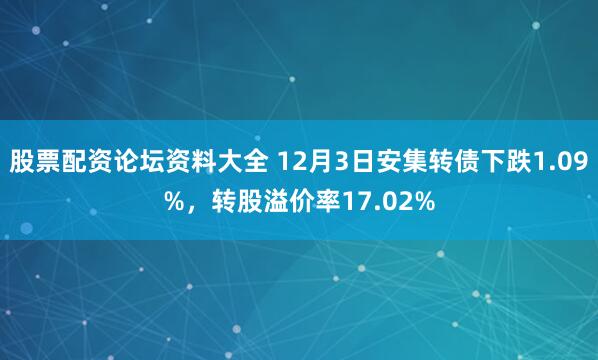 股票配资论坛资料大全 12月3日安集转债下跌1.09%，转股溢价率17.02%
