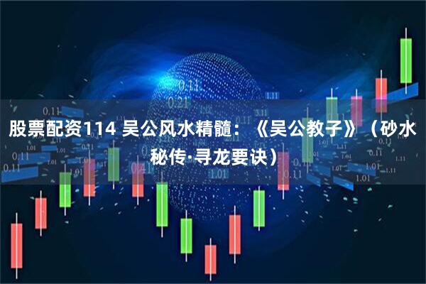 股票配资114 吴公风水精髓：《吴公教子》（砂水秘传·寻龙要诀）