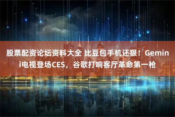 股票配资论坛资料大全 比豆包手机还狠！Gemini电视登场CES，谷歌打响客厅革命第一枪
