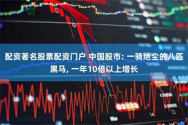配资著名股票配资门户 中国股市: 一骑绝尘的八匹黑马, 一年10倍以上增长