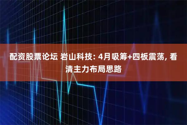 配资股票论坛 岩山科技: 4月吸筹+四板震荡, 看清主力布局思路